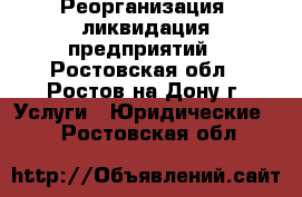 Реорганизация, ликвидация предприятий - Ростовская обл., Ростов-на-Дону г. Услуги » Юридические   . Ростовская обл.